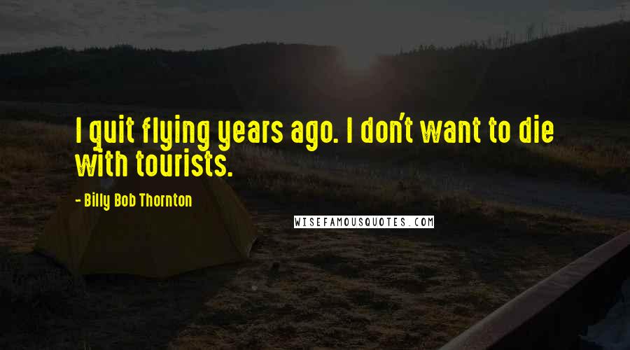 Billy Bob Thornton quotes: I quit flying years ago. I don't want to die with tourists.