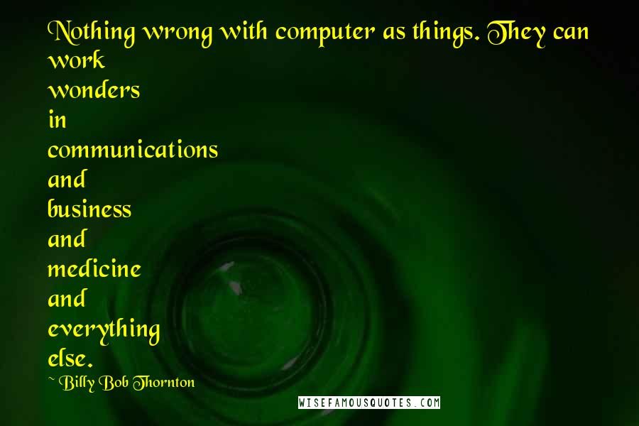 Billy Bob Thornton quotes: Nothing wrong with computer as things. They can work wonders in communications and business and medicine and everything else.