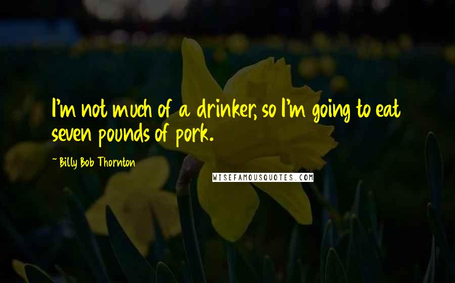 Billy Bob Thornton quotes: I'm not much of a drinker, so I'm going to eat seven pounds of pork.