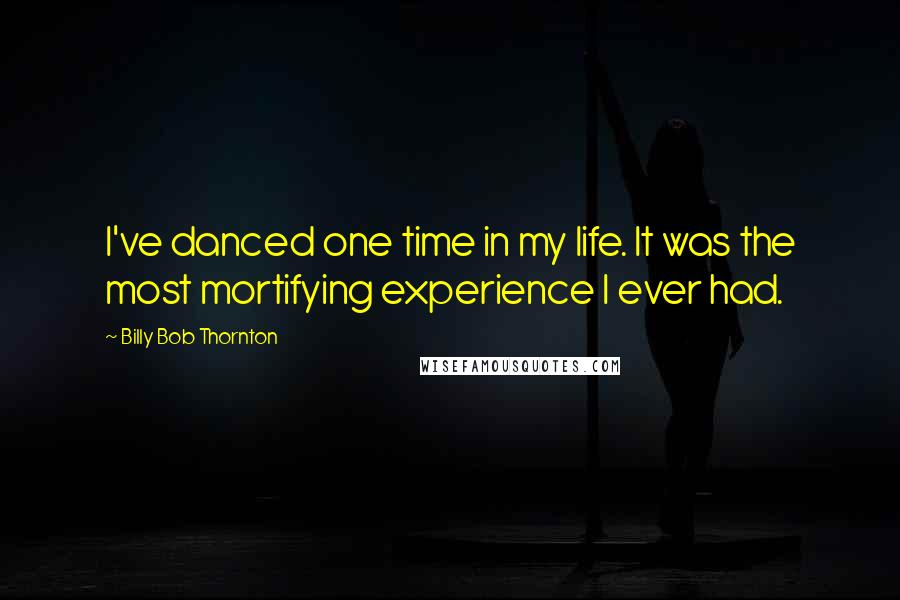 Billy Bob Thornton quotes: I've danced one time in my life. It was the most mortifying experience I ever had.