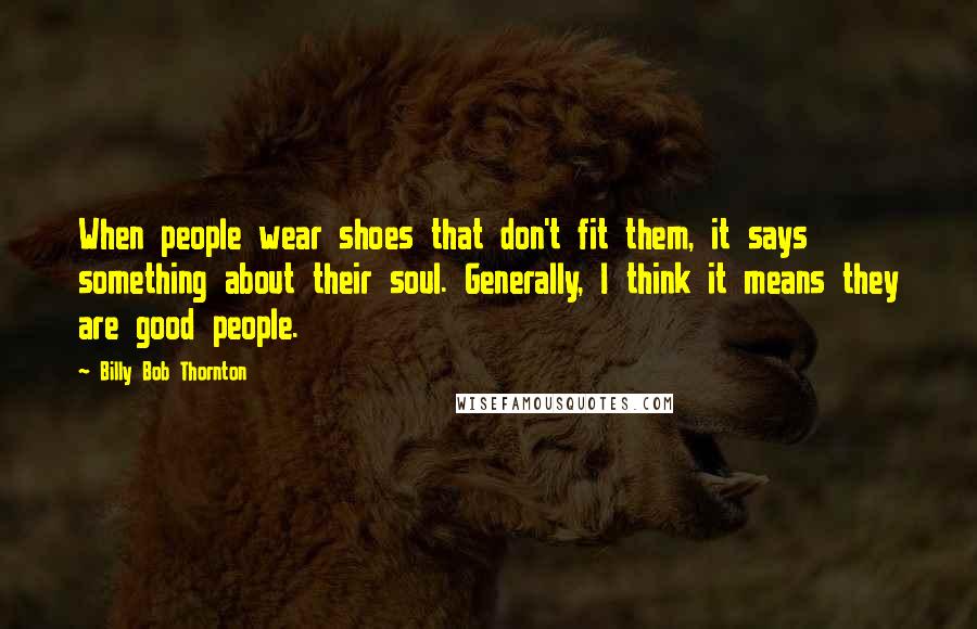 Billy Bob Thornton quotes: When people wear shoes that don't fit them, it says something about their soul. Generally, I think it means they are good people.