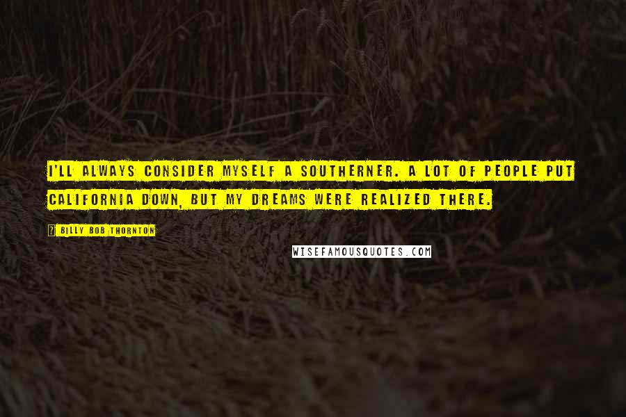 Billy Bob Thornton quotes: I'll always consider myself a Southerner. A lot of people put California down, but my dreams were realized there.