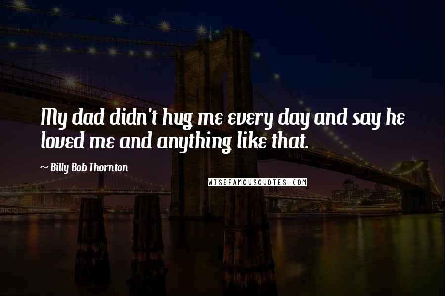 Billy Bob Thornton quotes: My dad didn't hug me every day and say he loved me and anything like that.