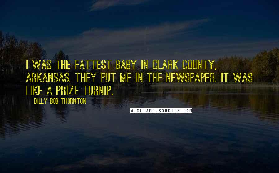 Billy Bob Thornton quotes: I was the fattest baby in Clark County, Arkansas. They put me in the newspaper. It was like a prize turnip.