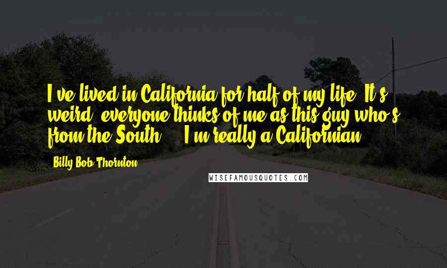 Billy Bob Thornton quotes: I've lived in California for half of my life. It's weird, everyone thinks of me as this guy who's from the South ... I'm really a Californian.