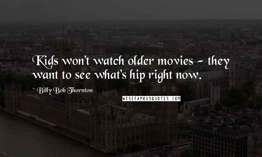Billy Bob Thornton quotes: Kids won't watch older movies - they want to see what's hip right now.