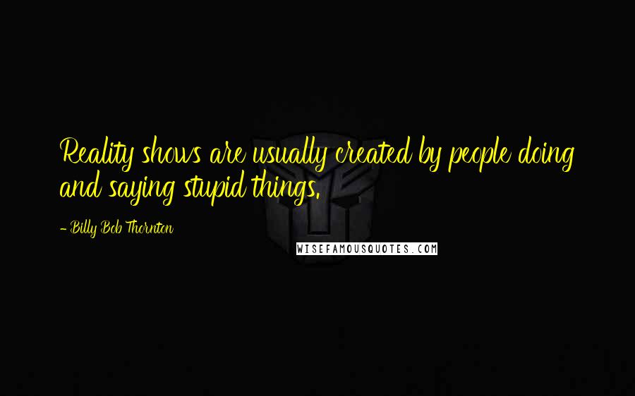 Billy Bob Thornton quotes: Reality shows are usually created by people doing and saying stupid things.