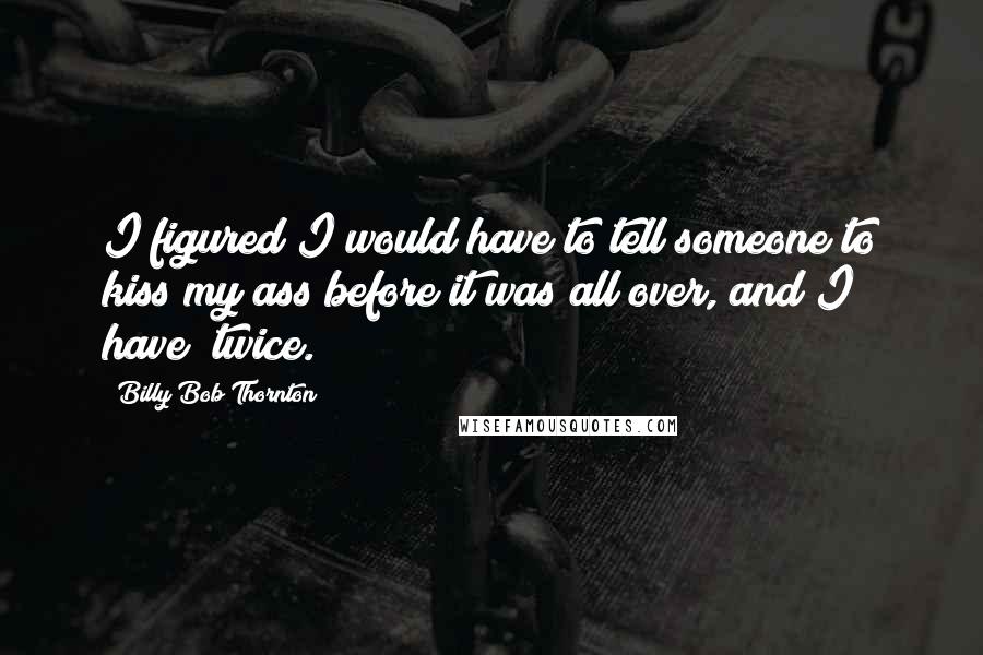 Billy Bob Thornton quotes: I figured I would have to tell someone to kiss my ass before it was all over, and I have twice.