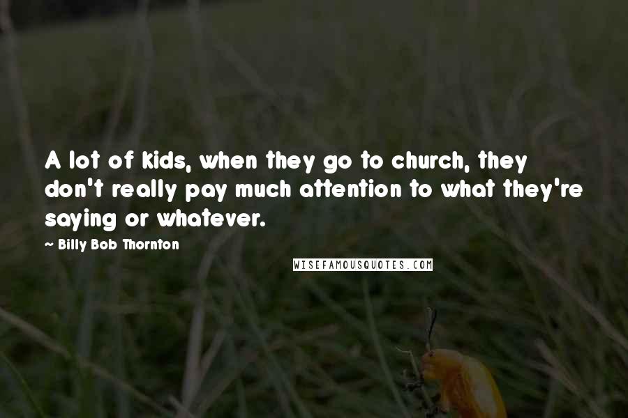 Billy Bob Thornton quotes: A lot of kids, when they go to church, they don't really pay much attention to what they're saying or whatever.