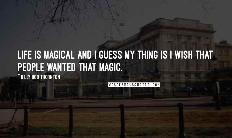 Billy Bob Thornton quotes: Life is magical and I guess my thing is I wish that people wanted that magic.