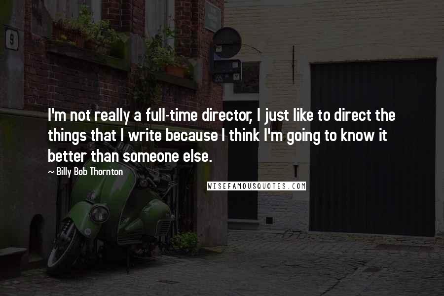 Billy Bob Thornton quotes: I'm not really a full-time director, I just like to direct the things that I write because I think I'm going to know it better than someone else.
