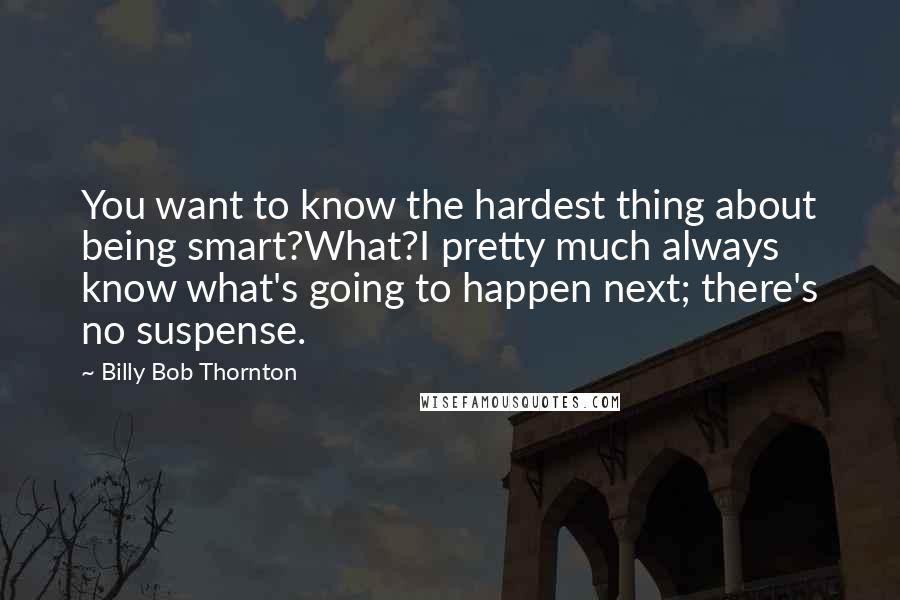 Billy Bob Thornton quotes: You want to know the hardest thing about being smart?What?I pretty much always know what's going to happen next; there's no suspense.