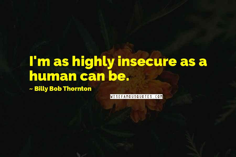 Billy Bob Thornton quotes: I'm as highly insecure as a human can be.