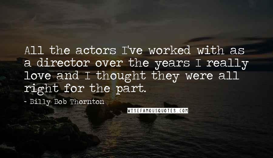 Billy Bob Thornton quotes: All the actors I've worked with as a director over the years I really love and I thought they were all right for the part.