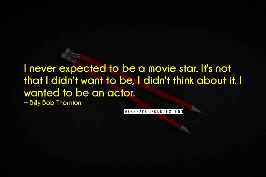 Billy Bob Thornton quotes: I never expected to be a movie star. It's not that I didn't want to be, I didn't think about it. I wanted to be an actor.