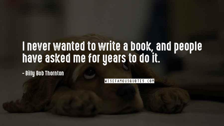 Billy Bob Thornton quotes: I never wanted to write a book, and people have asked me for years to do it.