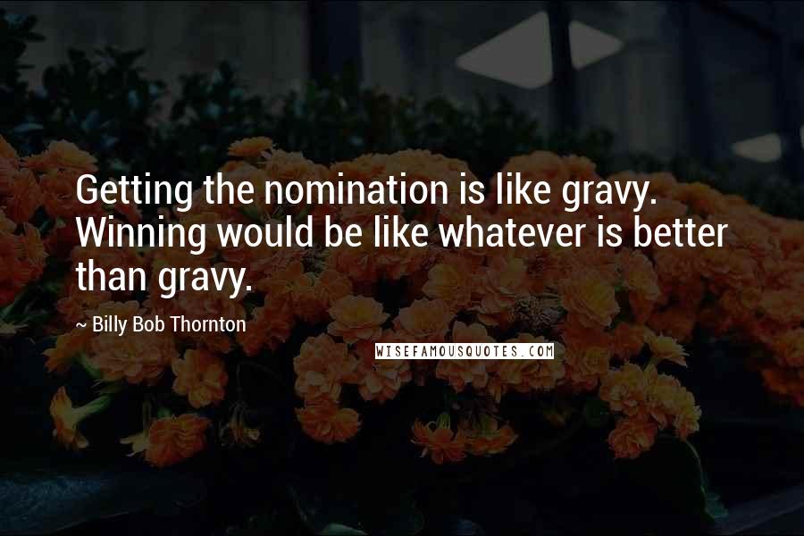 Billy Bob Thornton quotes: Getting the nomination is like gravy. Winning would be like whatever is better than gravy.