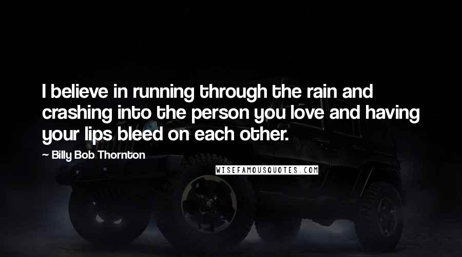 Billy Bob Thornton quotes: I believe in running through the rain and crashing into the person you love and having your lips bleed on each other.