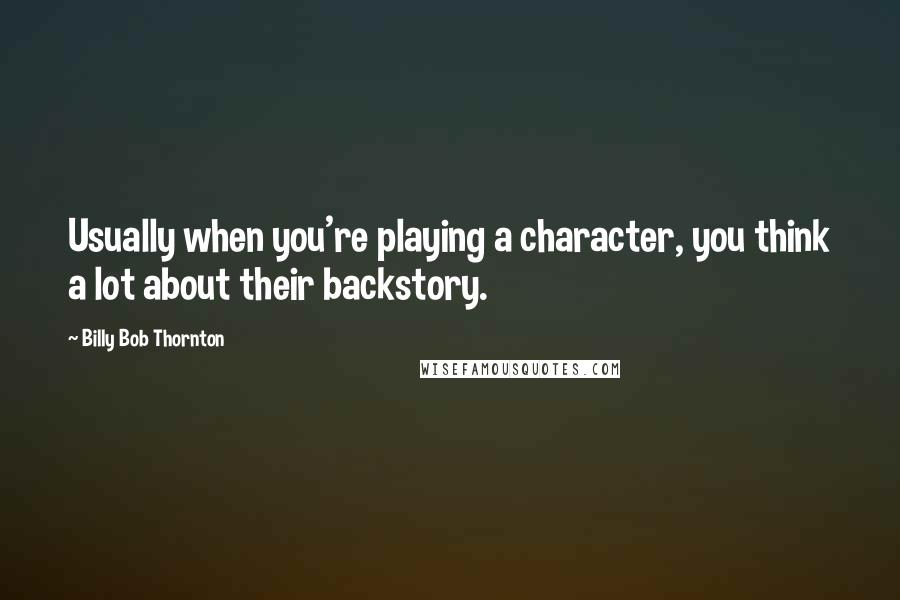 Billy Bob Thornton quotes: Usually when you're playing a character, you think a lot about their backstory.