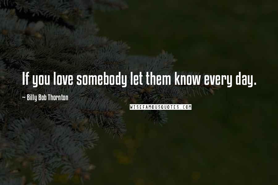 Billy Bob Thornton quotes: If you love somebody let them know every day.