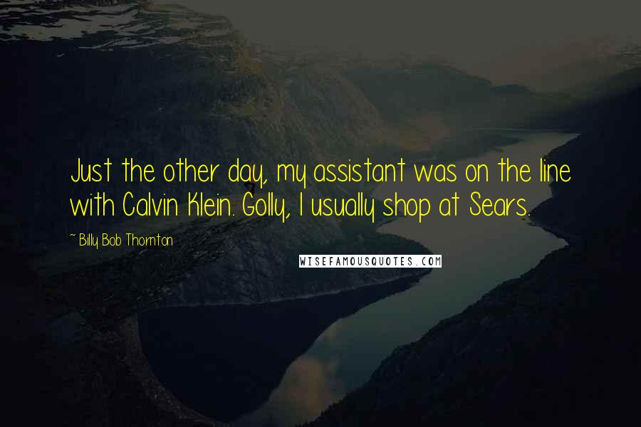 Billy Bob Thornton quotes: Just the other day, my assistant was on the line with Calvin Klein. Golly, I usually shop at Sears.