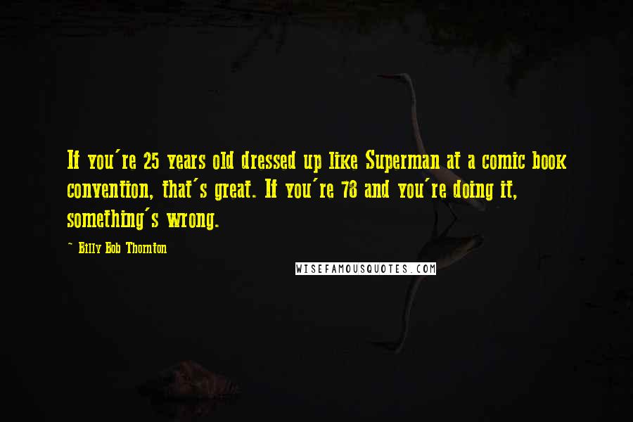 Billy Bob Thornton quotes: If you're 25 years old dressed up like Superman at a comic book convention, that's great. If you're 78 and you're doing it, something's wrong.