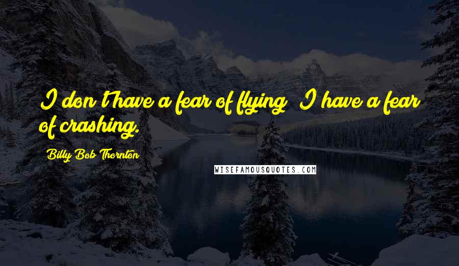 Billy Bob Thornton quotes: I don't have a fear of flying; I have a fear of crashing.