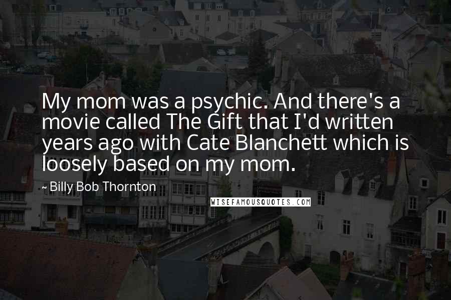 Billy Bob Thornton quotes: My mom was a psychic. And there's a movie called The Gift that I'd written years ago with Cate Blanchett which is loosely based on my mom.