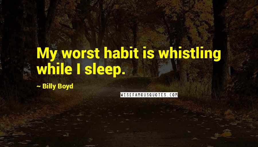 Billy Boyd quotes: My worst habit is whistling while I sleep.