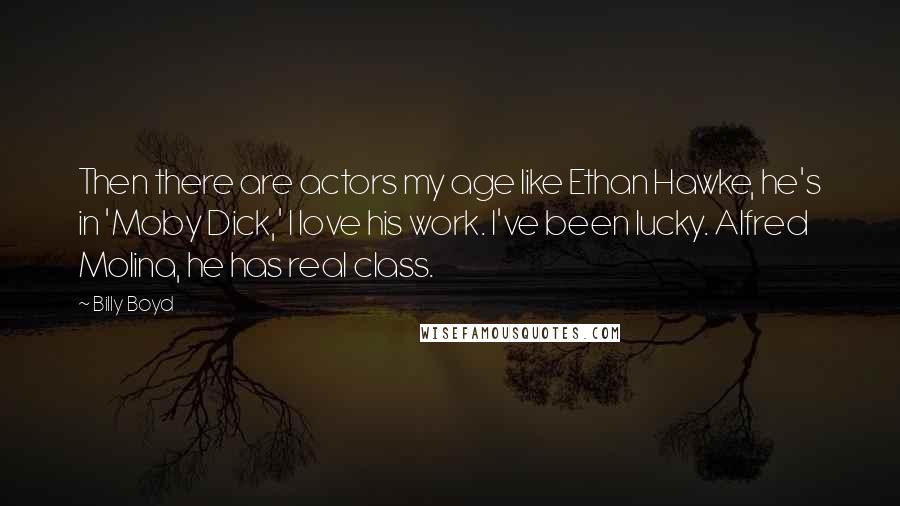 Billy Boyd quotes: Then there are actors my age like Ethan Hawke, he's in 'Moby Dick,' I love his work. I've been lucky. Alfred Molina, he has real class.