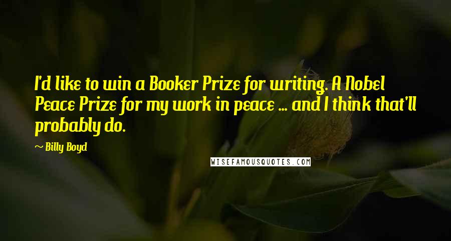 Billy Boyd quotes: I'd like to win a Booker Prize for writing. A Nobel Peace Prize for my work in peace ... and I think that'll probably do.