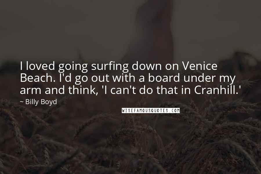 Billy Boyd quotes: I loved going surfing down on Venice Beach. I'd go out with a board under my arm and think, 'I can't do that in Cranhill.'