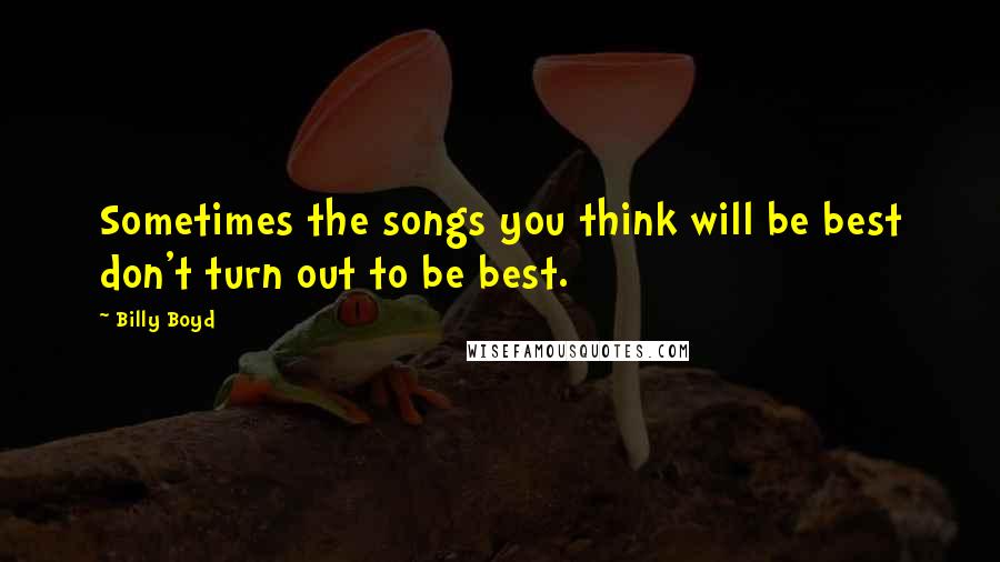 Billy Boyd quotes: Sometimes the songs you think will be best don't turn out to be best.