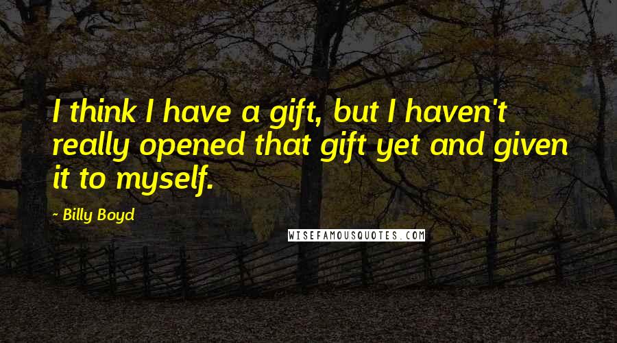 Billy Boyd quotes: I think I have a gift, but I haven't really opened that gift yet and given it to myself.