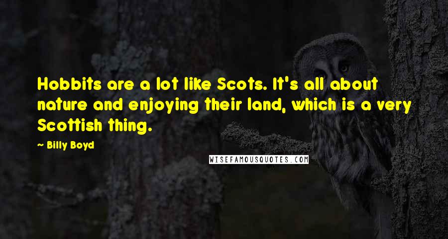 Billy Boyd quotes: Hobbits are a lot like Scots. It's all about nature and enjoying their land, which is a very Scottish thing.
