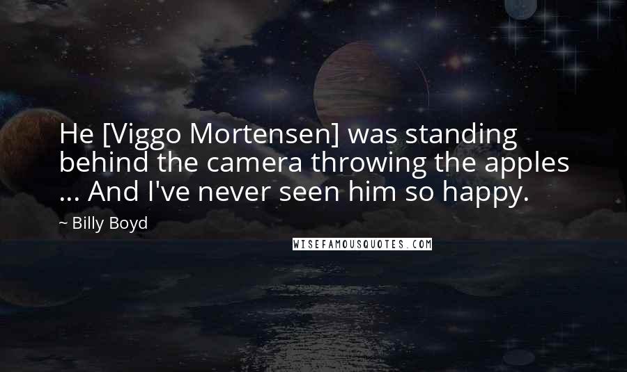 Billy Boyd quotes: He [Viggo Mortensen] was standing behind the camera throwing the apples ... And I've never seen him so happy.