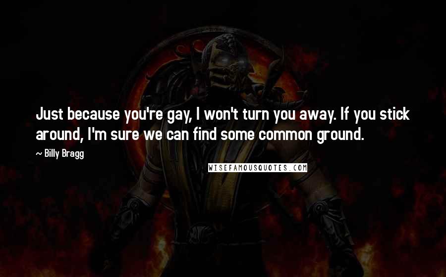 Billy Bragg quotes: Just because you're gay, I won't turn you away. If you stick around, I'm sure we can find some common ground.