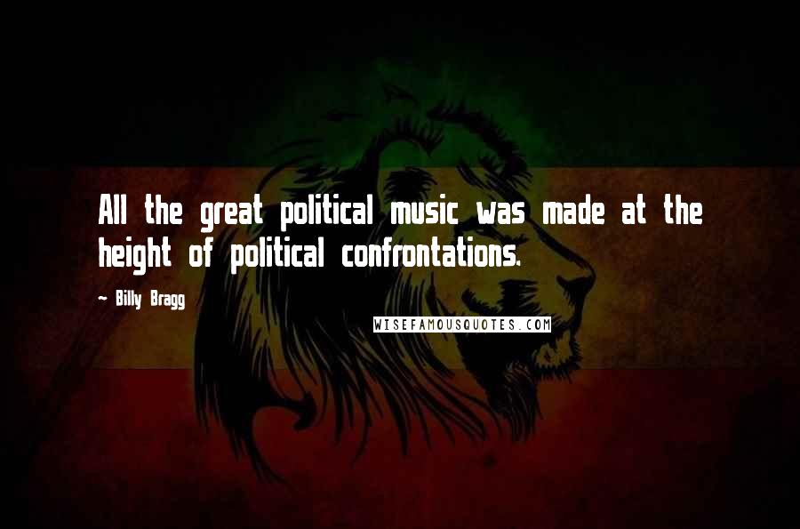 Billy Bragg quotes: All the great political music was made at the height of political confrontations.