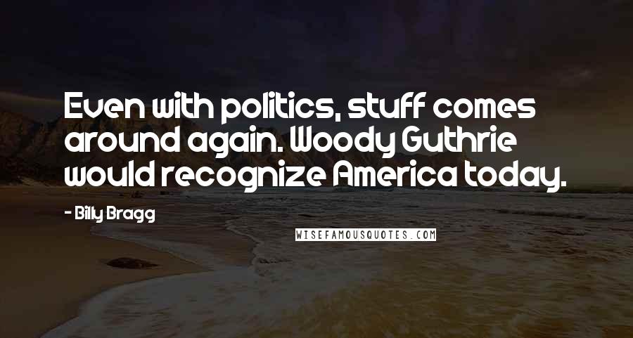 Billy Bragg quotes: Even with politics, stuff comes around again. Woody Guthrie would recognize America today.