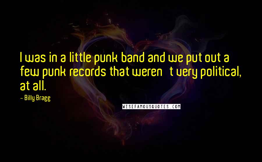 Billy Bragg quotes: I was in a little punk band and we put out a few punk records that weren't very political, at all.