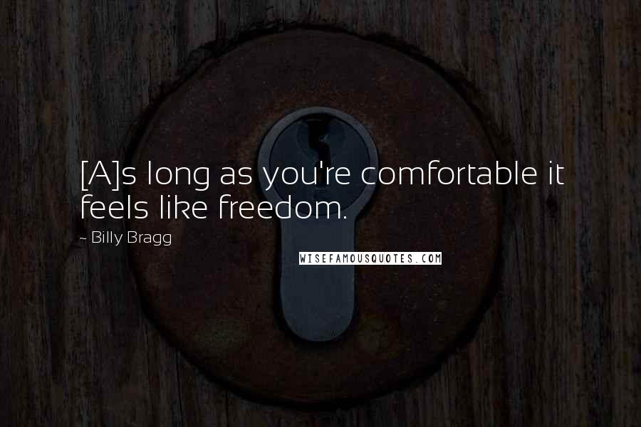 Billy Bragg quotes: [A]s long as you're comfortable it feels like freedom.