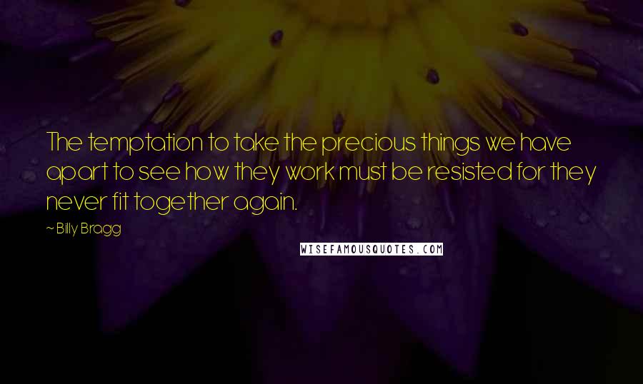 Billy Bragg quotes: The temptation to take the precious things we have apart to see how they work must be resisted for they never fit together again.