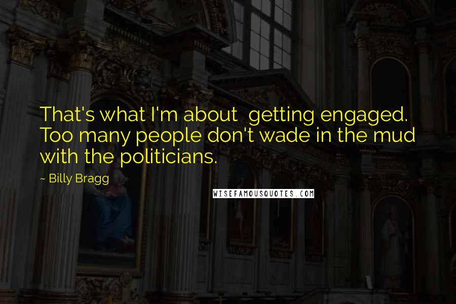 Billy Bragg quotes: That's what I'm about getting engaged. Too many people don't wade in the mud with the politicians.