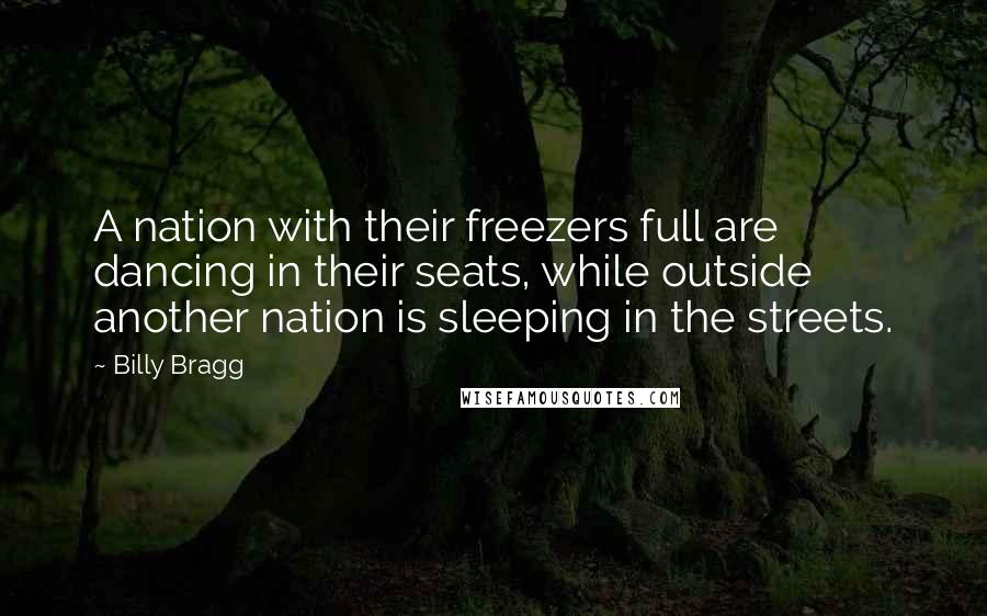 Billy Bragg quotes: A nation with their freezers full are dancing in their seats, while outside another nation is sleeping in the streets.