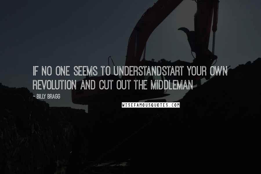 Billy Bragg quotes: If no one seems to understandStart your own revolution and cut out the middleman