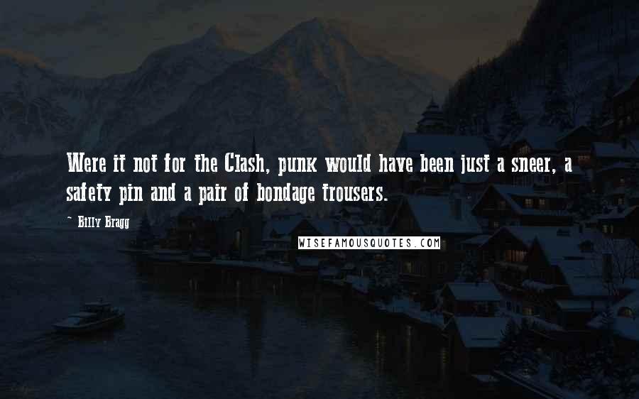 Billy Bragg quotes: Were it not for the Clash, punk would have been just a sneer, a safety pin and a pair of bondage trousers.