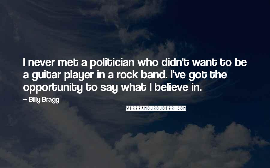 Billy Bragg quotes: I never met a politician who didn't want to be a guitar player in a rock band. I've got the opportunity to say what I believe in.
