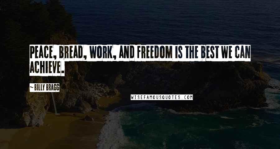 Billy Bragg quotes: Peace, bread, work, and freedom is the best we can achieve.