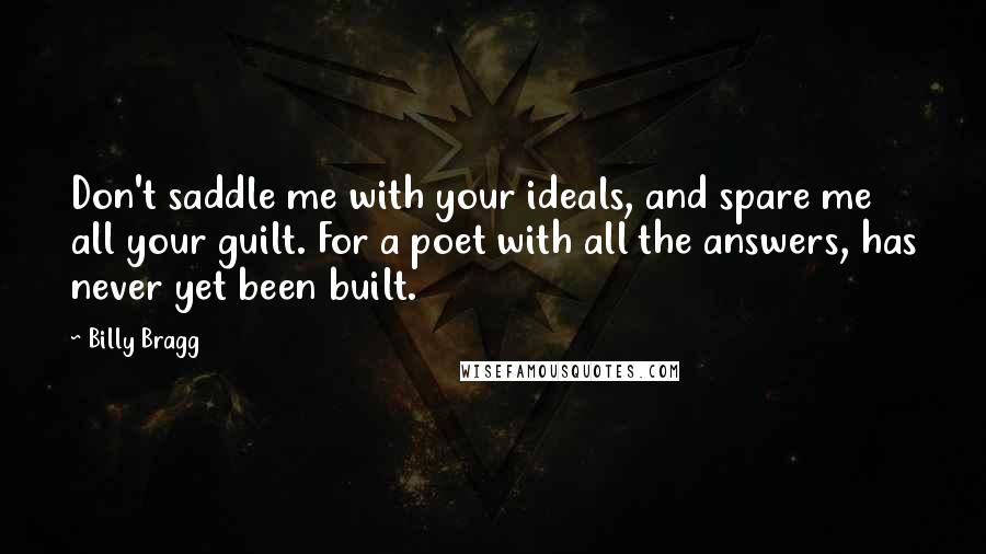 Billy Bragg quotes: Don't saddle me with your ideals, and spare me all your guilt. For a poet with all the answers, has never yet been built.