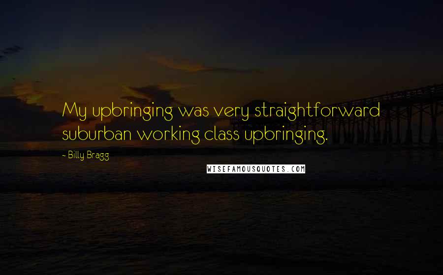 Billy Bragg quotes: My upbringing was very straightforward suburban working class upbringing.